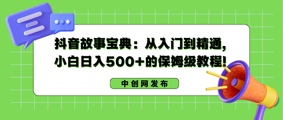 抖音故事宝典：从入门到精通，小白日入500+的保姆级教程！ - 中创网