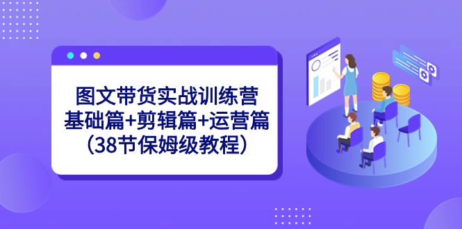 图文带货实战训练营：基础篇+剪辑篇+运营篇（38节保姆级教程） - 中创网