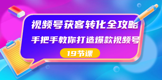 视频号-获客转化全攻略，手把手教你打造爆款视频号（19节课） - 中创网