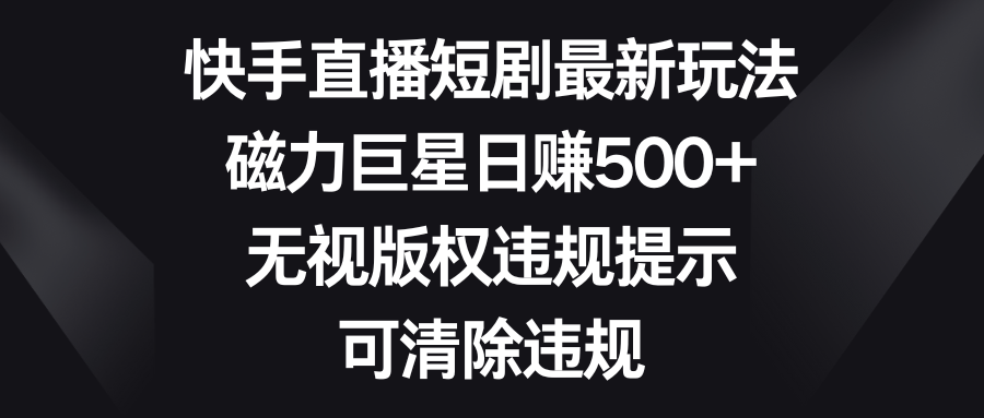 快手直播短剧最新玩法，磁力巨星日赚500+，无视版权违规提示，可清除违规 - 中创网