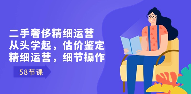 二手奢侈精细运营从头学起，估价鉴定，精细运营，细节操作（58节） - 中创网