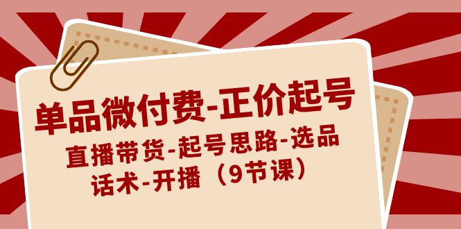 单品微付费-正价起号：直播带货-起号思路-选品-话术-开播（9节课） - 中创网