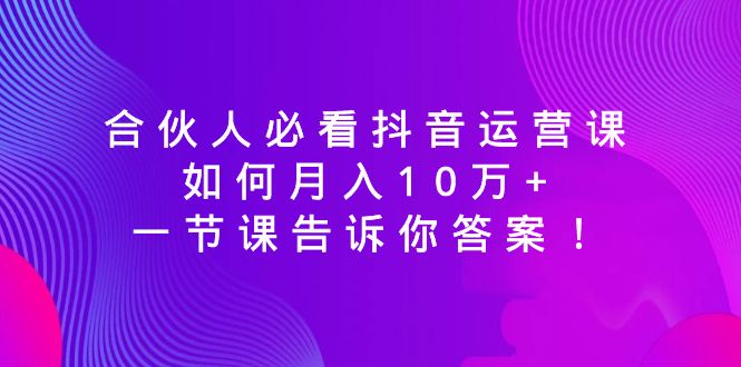 合伙人必看抖音运营课，如何月入10万+，一节课告诉你答案！ - 中创网