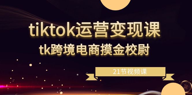 tiktok运营变现课，tk跨境电商摸金校尉（21节视频课） - 中创网