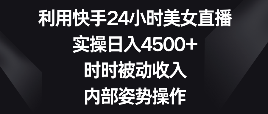 利用快手24小时美女直播，实操日入4500+，时时被动收入，内部姿势操作 - 中创网