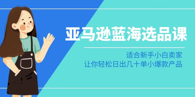 亚马逊-蓝海选品课：适合新手小白卖家，让你轻松日出几十单小爆款产品 - 中创网