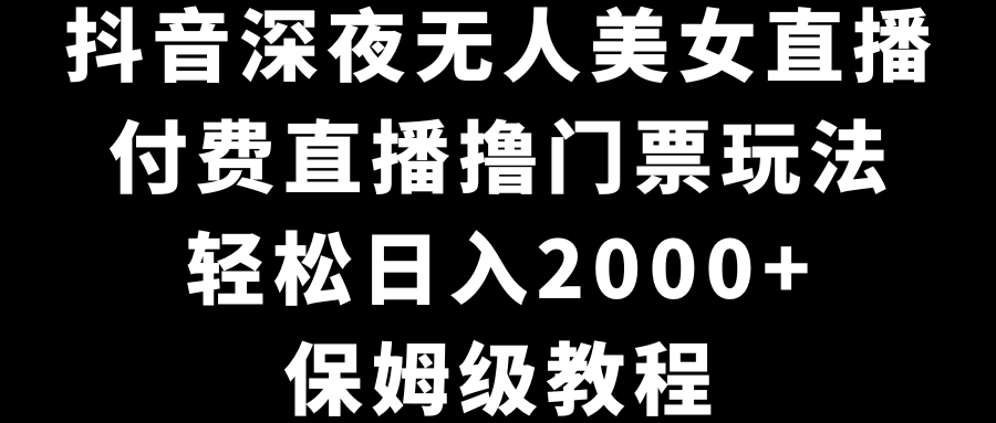 抖音深夜无人美女直播，付费直播撸门票玩法，轻松日入2000+，保姆级教程 - 中创网