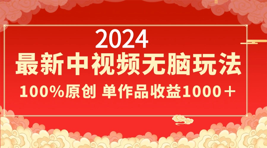 2024最新中视频无脑玩法，作品制作简单，100%原创，单作品收益1000＋ - 中创网