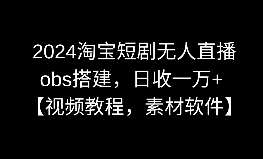 2024淘宝短剧无人直播3.0，obs搭建，日收一万+，【视频教程，附素材软件】 - 中创网