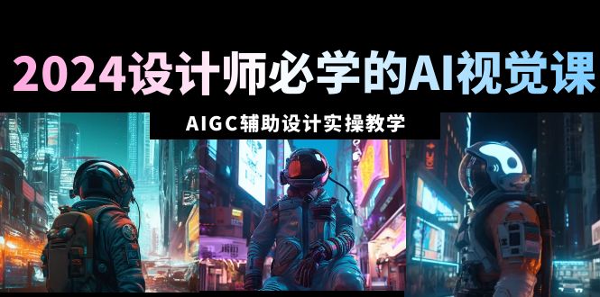 2024设计师必学的AI视觉课：AIGC辅助设计实操教学（66节课） - 中创网