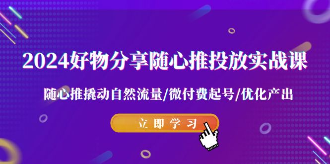 2024好物分享-随心推投放实战课 随心推撬动自然流量/微付费起号/优化产出 - 中创网