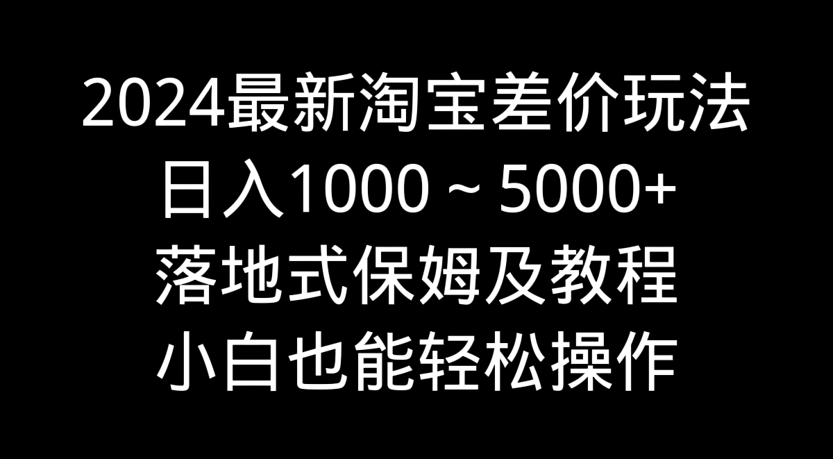 2024最新淘宝差价玩法，日入1000～5000+落地式保姆及教程 小白也能轻松操作 - 中创网