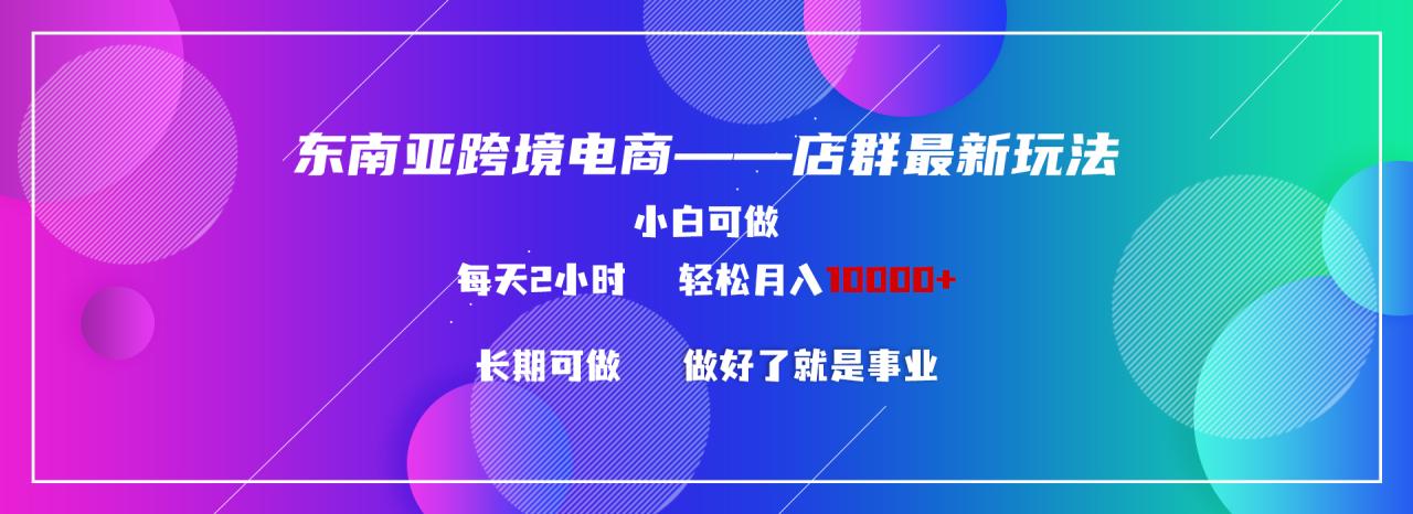 东南亚跨境电商店群新玩法2—小白每天两小时 轻松10000+ - 中创网
