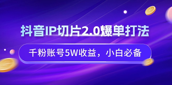 抖音IP切片2.0爆单打法，千粉账号5W收益，小白必备 - 中创网