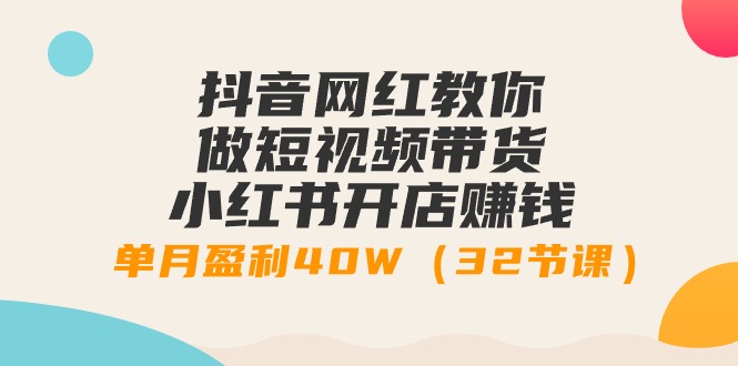 抖音网红教你做短视频带货+小红书开店赚钱，单月盈利40W（32节课） - 中创网