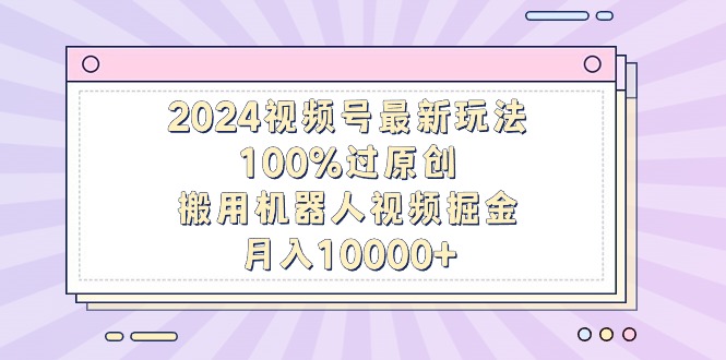 2024视频号最新玩法，100%过原创，搬用机器人视频掘金，月入10000+ - 中创网