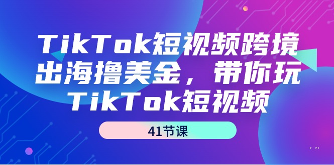 TikTok短视频跨境出海撸美金，带你玩TikTok短视频（41节课） - 中创网