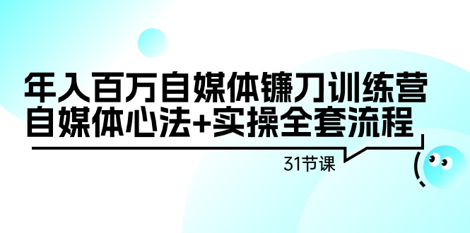 年入百万自媒体镰刀训练营：自媒体心法+实操全套流程（31节课） - 中创网