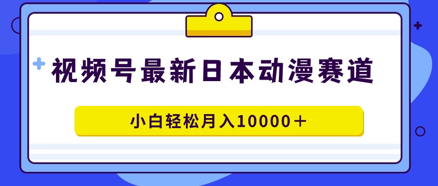 视频号日本动漫蓝海赛道，100%原创，小白轻松月入10000＋ - 中创网