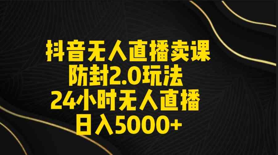 抖音无人直播卖课防封2.0玩法 打造日不落直播间 日入5000+附直播素材+音频 - 中创网