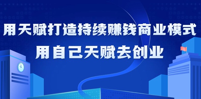 如何利用天赋打造持续赚钱商业模式，用自己天赋去创业（21节课无水印） - 中创网