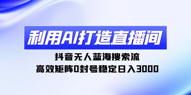 利用AI打造直播间，抖音无人蓝海搜索流，高效矩阵0封号稳定日入3000 - 中创网