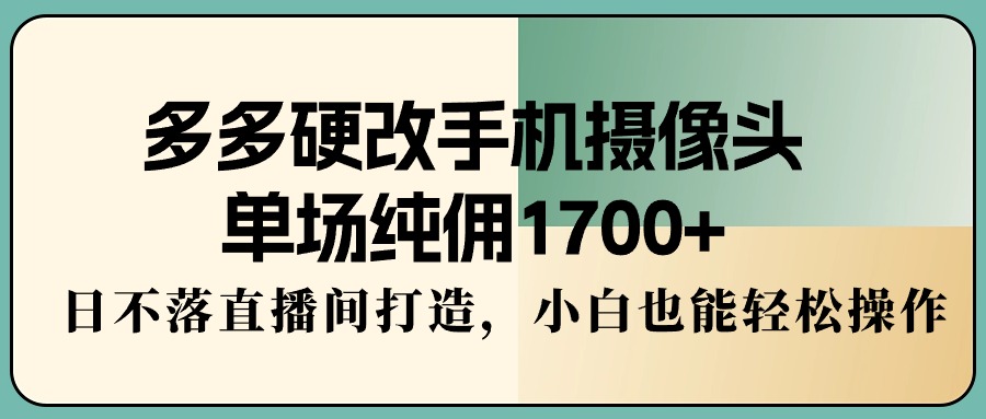 多多硬改手机摄像头，单场纯佣1700+，日不落直播间打造，小白也能轻松操作 - 中创网