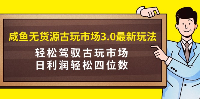 咸鱼无货源古玩市场3.0最新玩法，轻松驾驭古玩市场，日利润轻松四位数！... - 中创网