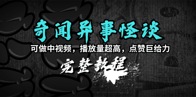 奇闻异事怪谈完整教程，可做中视频，播放量超高，点赞巨给力（教程+素材） - 中创网