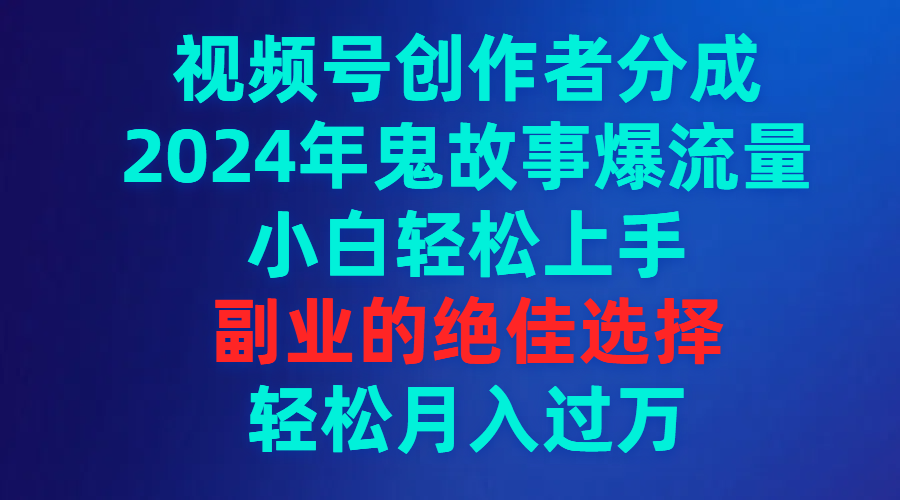 视频号创作者分成，2024年鬼故事爆流量，小白轻松上手，副业的绝佳选择... - 中创网