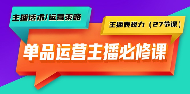 单品运营实操主播必修课：主播话术/运营策略/主播表现力（27节课） - 中创网