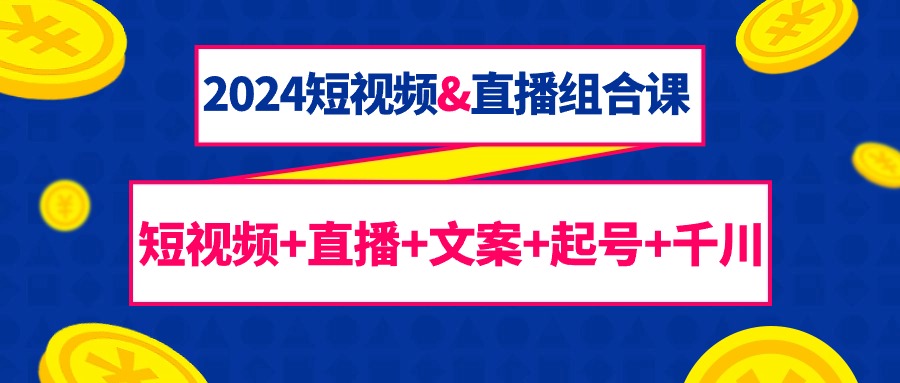 2024短视频&直播组合课：短视频+直播+文案+起号+千川（67节课） - 中创网