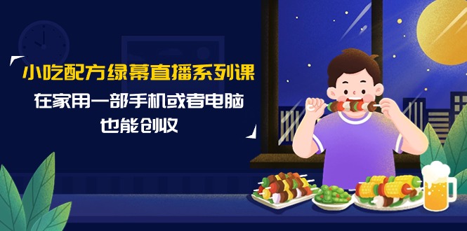 小吃配方绿幕直播系列课，在家用一部手机或者电脑也能创收（14节课） - 中创网