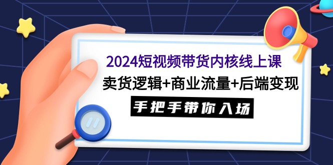 2024短视频带货内核线上课：卖货逻辑+商业流量+后端变现，手把手带你入场 - 中创网