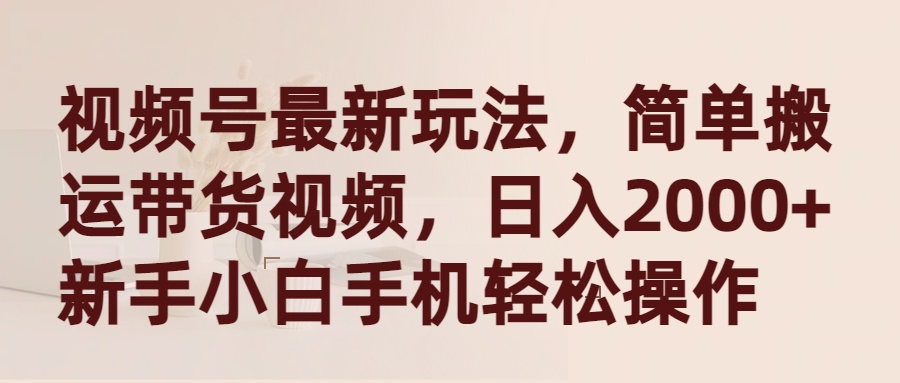 视频号最新玩法，简单搬运带货视频，日入2000+，新手小白手机轻松操作 - 中创网