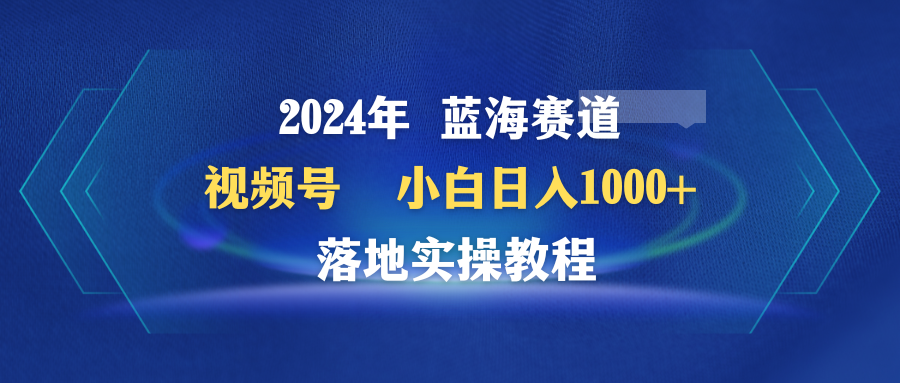 2024年蓝海赛道 视频号  小白日入1000+ 落地实操教程 - 中创网