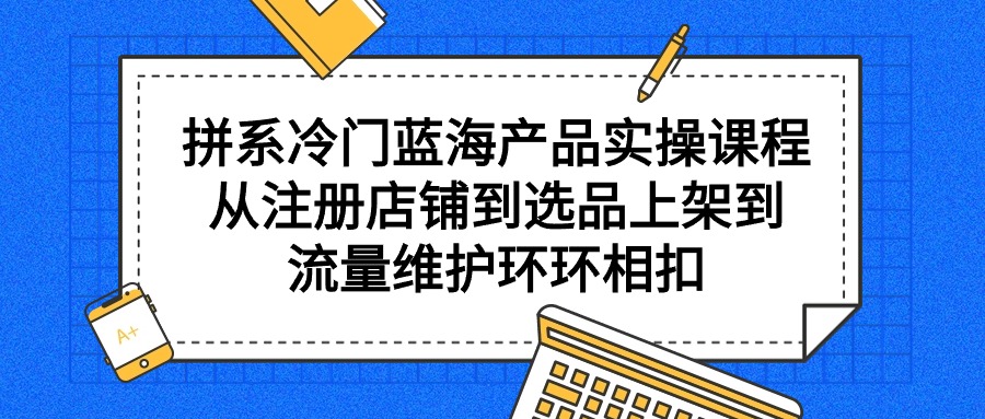 拼系冷门蓝海产品实操课程，从注册店铺到选品上架到流量维护环环相扣 - 中创网