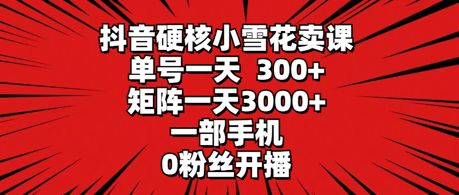 抖音硬核小雪花卖课，单号一天300+，矩阵一天3000+，一部手机0粉丝开播 - 中创网