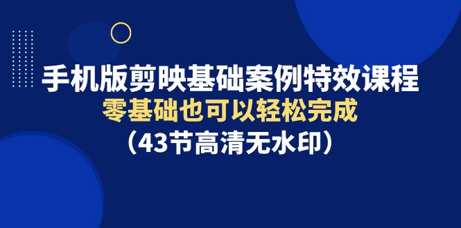 手机版剪映基础案例特效课程，零基础也可以轻松完成（43节高清无水印） - 中创网