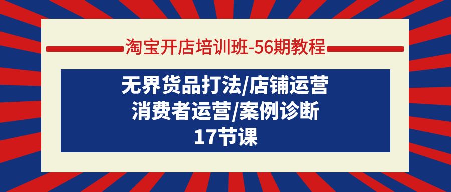 淘宝开店培训班-56期教程：无界货品打法/店铺运营/消费者运营/案例诊断 - 中创网