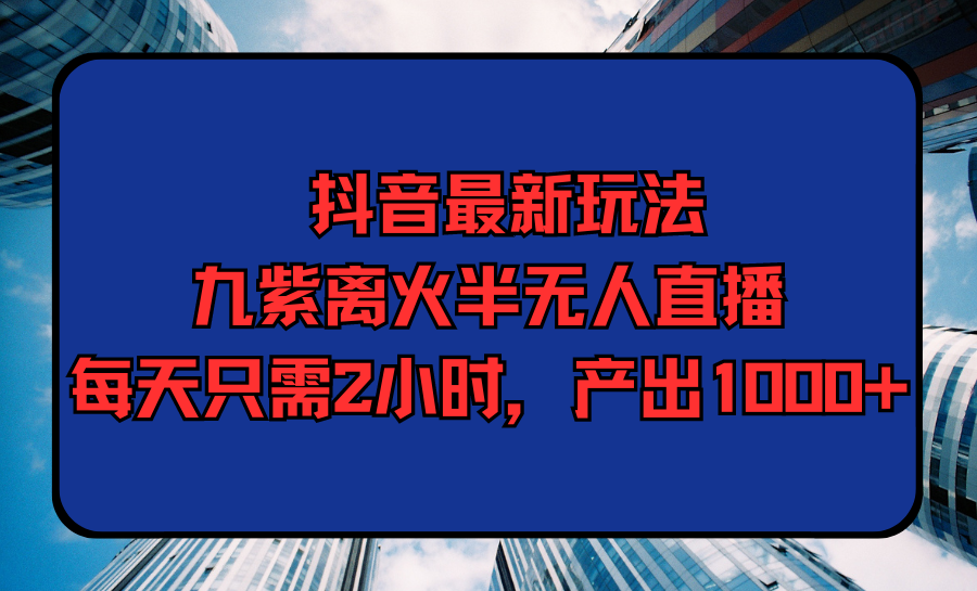 抖音最新玩法，九紫离火半无人直播，每天只需2小时，产出1000+ - 中创网