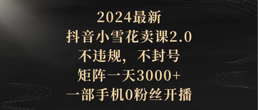 2024最新抖音小雪花卖课2.0 不违规 不封号 矩阵一天3000+一部手机0粉丝开播 - 中创网