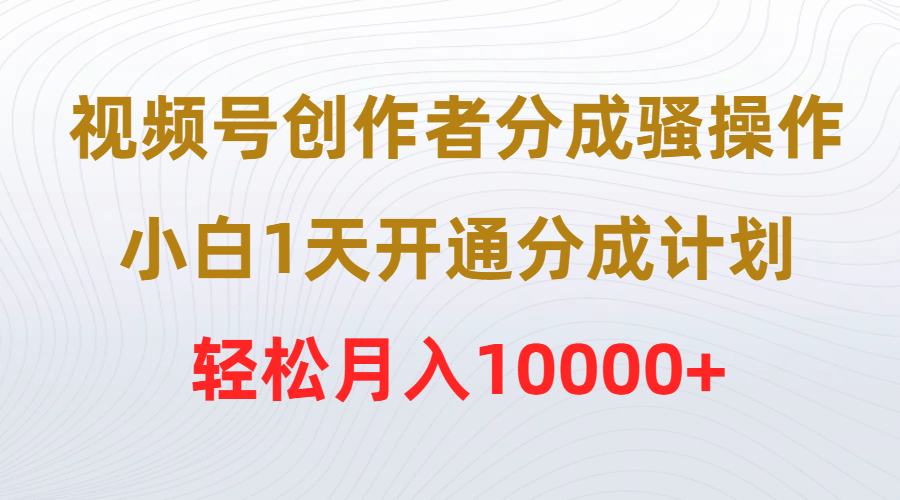 视频号创作者分成骚操作，小白1天开通分成计划，轻松月入10000+ - 中创网