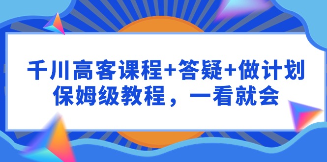 千川 高客课程+答疑+做计划，保姆级教程，一看就会 - 中创网