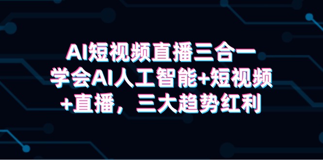 AI短视频直播三合一，学会AI人工智能+短视频+直播，三大趋势红利 - 中创网