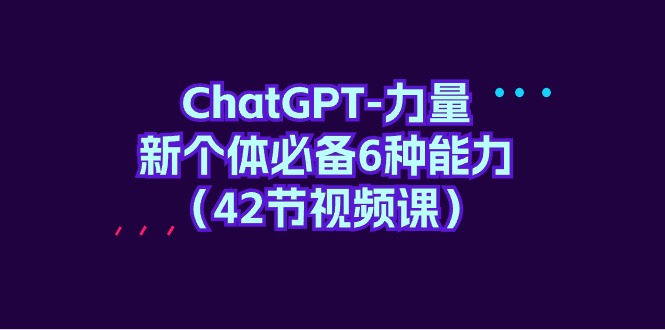 ChatGPT-力量 新个体必备6种能力（42节视频课） - 中创网