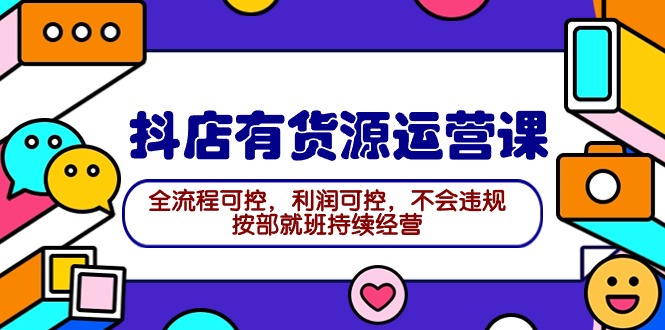 2024抖店有货源运营课：全流程可控，利润可控，不会违规，按部就班持续经营 - 中创网