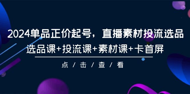 2024单品正价起号，直播素材投流选品，选品课+投流课+素材课+卡首屏-101节 - 中创网