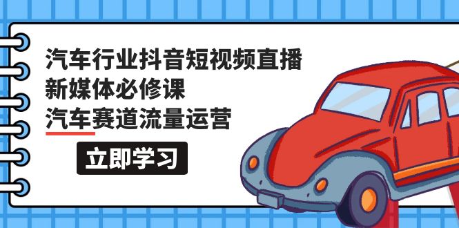 汽车行业 抖音短视频-直播新媒体必修课，汽车赛道流量运营（118节课） - 中创网