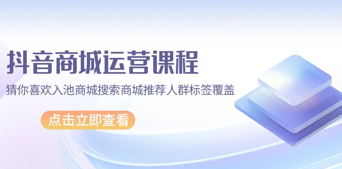 抖音商城 运营课程，猜你喜欢入池商城搜索商城推荐人群标签覆盖（67节课） - 中创网